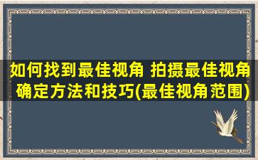 如何找到最佳视角 拍摄最佳视角确定方法和技巧(最佳视角范围)